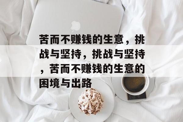 苦而不赚钱的生意,挑战与坚持,挑战与坚持,苦而不赚钱的生意的困境与出路 苦而不赚钱的生意,挑战与坚持,挑战与坚持,苦而不赚钱的生意的困境与出路