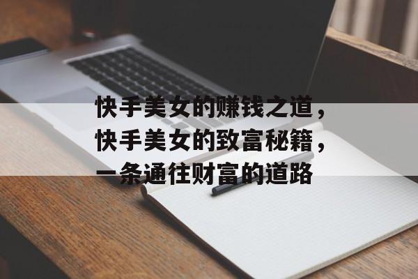 快手美女的赚钱之道,快手美女的致富秘籍,一条通往财富的道路 快手美女的赚钱之道,快手美女的致富秘籍,一条通往财富的道路