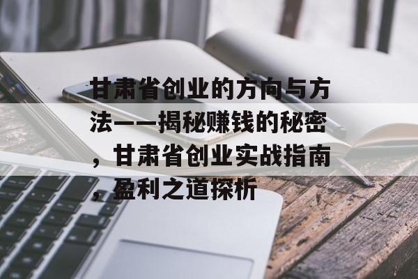 甘肃省创业的方向与方法——揭秘赚钱的秘密,甘肃省创业实战指南,盈利之道探析 甘肃省创业的方向与方法——揭秘赚钱的秘密,甘肃省创业实战指南,盈利之道探析