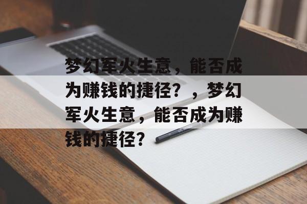 梦幻军火生意,能否成为赚钱的捷径?,梦幻军火生意,能否成为赚钱的捷径? 梦幻军火生意,能否成为赚钱的捷径?,梦幻军火生意,能否成为赚钱的捷径?