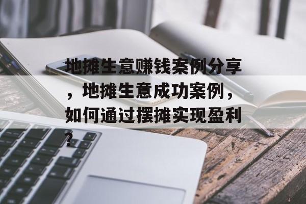 地摊生意赚钱案例分享,地摊生意成功案例,如何通过摆摊实现盈利? 地摊生意赚钱案例分享,地摊生意成功案例,如何通过摆摊实现盈利?