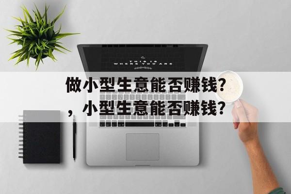 做小型生意能否赚钱?,小型生意能否赚钱? 做小型生意能否赚钱?,小型生意能否赚钱?