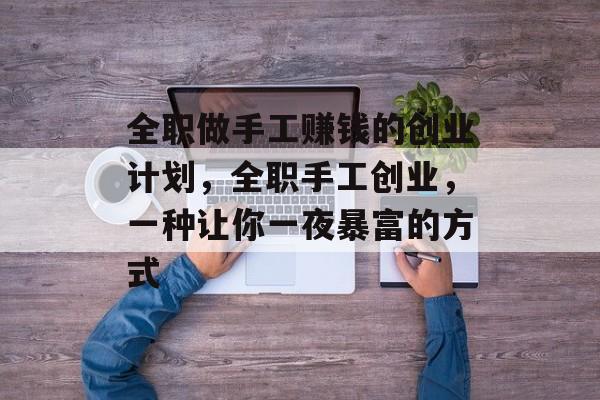 全职做手工赚钱的创业计划,全职手工创业,一种让你一夜暴富的方式 全职做手工赚钱的创业计划,全职手工创业,一种让你一夜暴富的方式