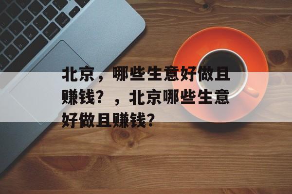 北京,哪些生意好做且赚钱?,北京哪些生意好做且赚钱? 北京,哪些生意好做且赚钱?,北京哪些生意好做且赚钱?