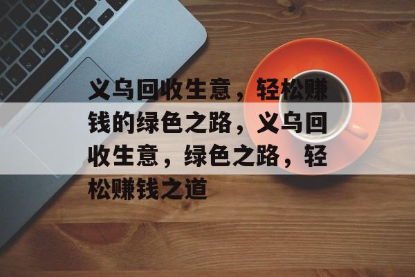 义乌回收生意,轻松赚钱的绿色之路,义乌回收生意,绿色之路,轻松赚钱之道 义乌回收生意,轻松赚钱的绿色之路,义乌回收生意,绿色之路,轻松赚钱之道