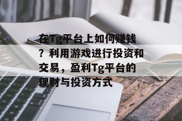 在Tg平台上如何赚钱?利用游戏进行投资和交易,盈利Tg平台的理财与投资方式 在Tg平台上如何赚钱?利用游戏进行投资和交易,盈利Tg平台的理财与投资方式