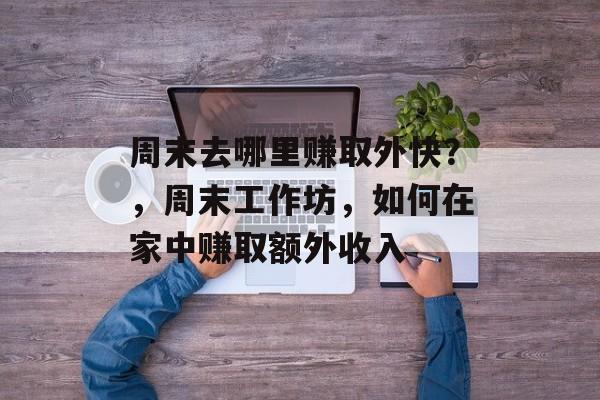 周末去哪里赚取外快?,周末工作坊,如何在家中赚取额外收入 周末去哪里赚取外快?,周末工作坊,如何在家中赚取额外收入