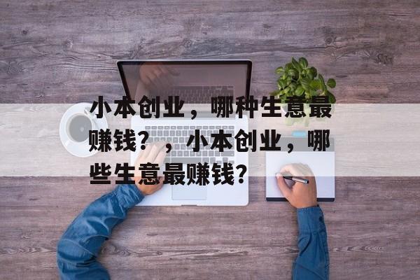 小本创业,哪种生意最赚钱?,小本创业,哪些生意最赚钱? 小本创业,哪种生意最赚钱?,小本创业,哪些生意最赚钱?