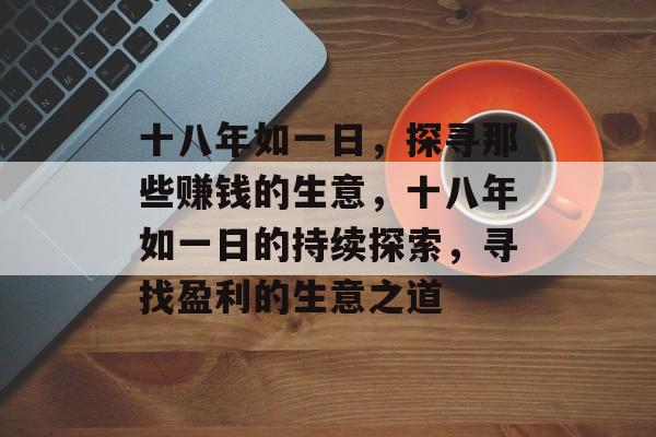 十八年如一日,探寻那些赚钱的生意,十八年如一日的持续探索,寻找盈利的生意之道 十八年如一日,探寻那些赚钱的生意,十八年如一日的持续探索,寻找盈利的生意之道