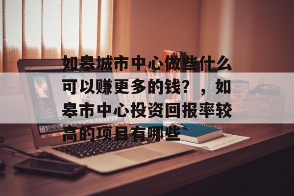 如皋城市中心做些什么可以赚更多的钱?,如皋市中心投资回报率较高的项目有哪些 如皋城市中心做些什么可以赚更多的钱?,如皋市中心投资回报率较高的项目有哪些
