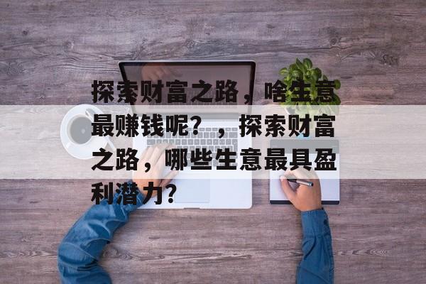 探索财富之路,啥生意最赚钱呢?,探索财富之路,哪些生意最具盈利潜力? 探索财富之路,啥生意最赚钱呢?,探索财富之路,哪些生意最具盈利潜力?