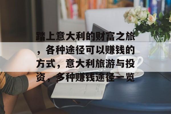 踏上意大利的财富之旅,各种途径可以赚钱的方式,意大利旅游与投资,多种赚钱途径一览 踏上意大利的财富之旅,各种途径可以赚钱的方式,意大利旅游与投资,多种赚钱途径一览
