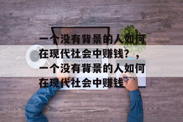 一个没有背景的人如何在现代社会中赚钱?,一个没有背景的人如何在现代社会中赚钱 一个没有背景的人如何在现代社会中赚钱?,一个没有背景的人如何在现代社会中赚钱