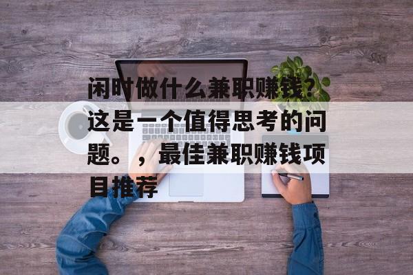 闲时做什么兼职赚钱?这是一个值得思考的问题。,最佳兼职赚钱项目推荐 闲时做什么兼职赚钱?这是一个值得思考的问题。,最佳兼职赚钱项目推荐