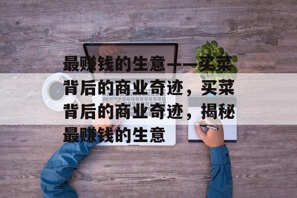 最赚钱的生意——买菜背后的商业奇迹，买菜背后的商业奇迹，揭秘最赚钱的生意