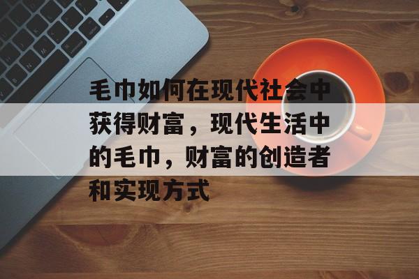 毛巾如何在现代社会中获得财富,现代生活中的毛巾,财富的创造者和实现方式 毛巾如何在现代社会中获得财富,现代生活中的毛巾,财富的创造者和实现方式