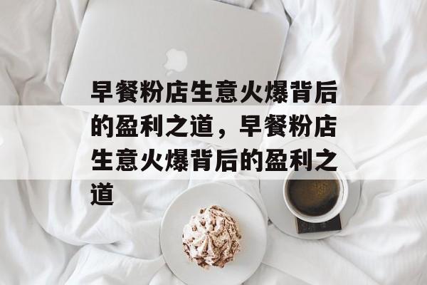 早餐粉店生意火爆背后的盈利之道,早餐粉店生意火爆背后的盈利之道 早餐粉店生意火爆背后的盈利之道,早餐粉店生意火爆背后的盈利之道