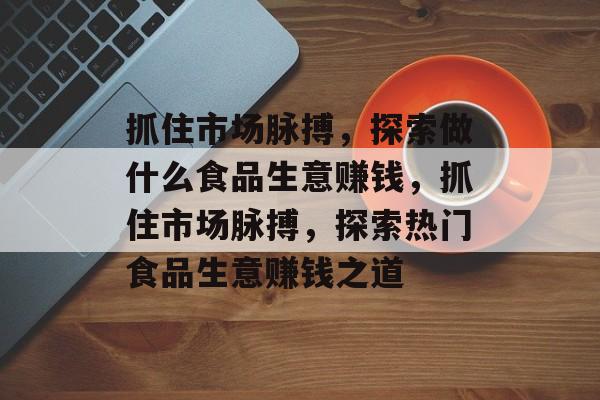 抓住市场脉搏,探索做什么食品生意赚钱,抓住市场脉搏,探索热门食品生意赚钱之道 抓住市场脉搏,探索做什么食品生意赚钱,抓住市场脉搏,探索热门食品生意赚钱之道