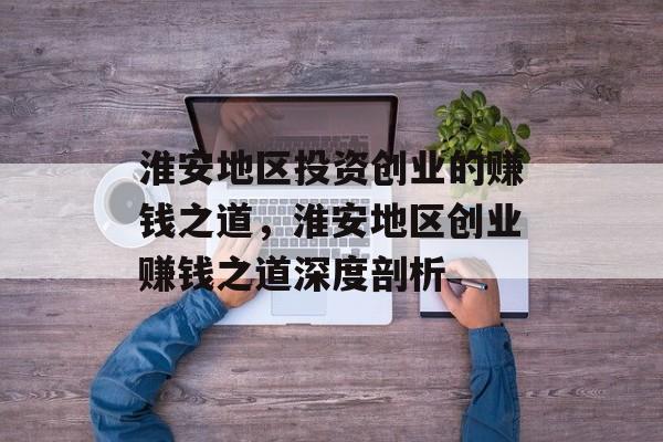 淮安地区投资创业的赚钱之道,淮安地区创业赚钱之道深度剖析 淮安地区投资创业的赚钱之道,淮安地区创业赚钱之道深度剖析