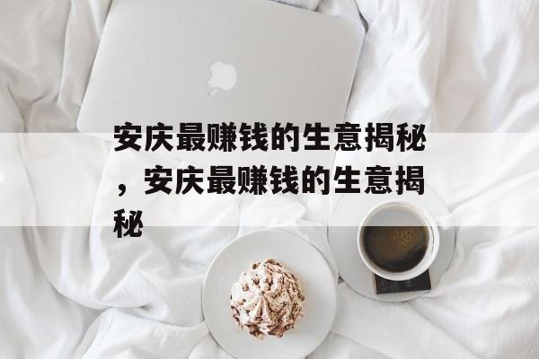 安庆最赚钱的生意揭秘,安庆最赚钱的生意揭秘 安庆最赚钱的生意揭秘,安庆最赚钱的生意揭秘