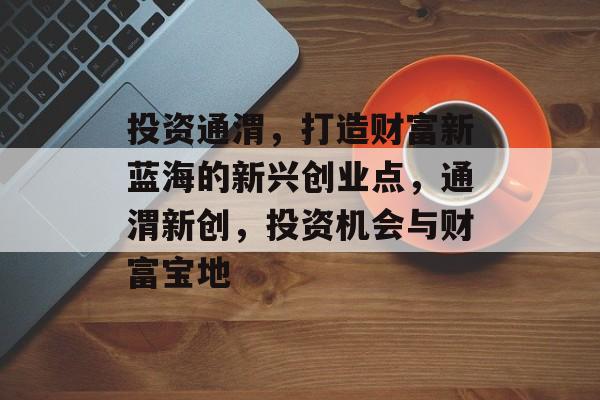 投资通渭,打造财富新蓝海的新兴创业点,通渭新创,投资机会与财富宝地 投资通渭,打造财富新蓝海的新兴创业点,通渭新创,投资机会与财富宝地
