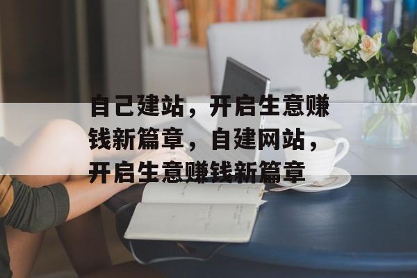 自己建站,开启生意赚钱新篇章,自建网站,开启生意赚钱新篇章 自己建站,开启生意赚钱新篇章,自建网站,开启生意赚钱新篇章