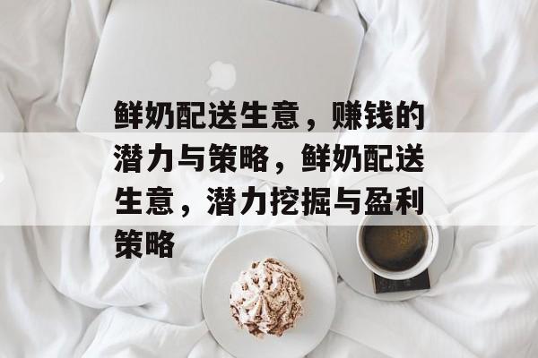 鲜奶配送生意,赚钱的潜力与策略,鲜奶配送生意,潜力挖掘与盈利策略 鲜奶配送生意,赚钱的潜力与策略,鲜奶配送生意,潜力挖掘与盈利策略