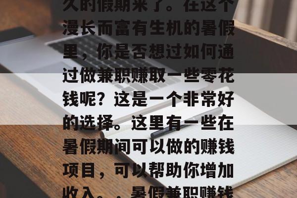 暑假,一个学生期待已久的假期来了。在这个漫长而富有生机的暑假里,你是否想过如何通过做兼职赚取一些零花钱呢?这是一个非常好的选择。这里有一些在暑假期间可以做的赚钱项目,可以帮助你增加收入。,暑假兼职赚钱,让你的钱生钱的方法 暑假,一个学生期待已久的假期来了。在这个漫长而富有生机的暑假里,你是否想过如何通过做兼职赚取一些零花钱呢?这是一个非常好的选择。这里有一些在暑假期间可以做的赚钱项目,可以帮助你增加收入。,暑假兼职赚钱,让你的钱生钱的方法