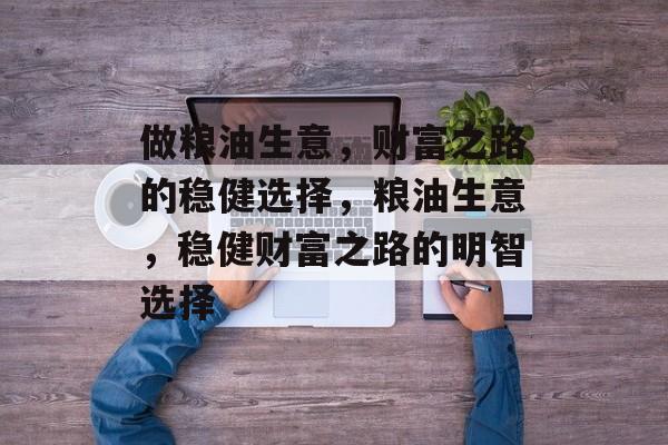 做粮油生意,财富之路的稳健选择,粮油生意,稳健财富之路的明智选择 做粮油生意,财富之路的稳健选择,粮油生意,稳健财富之路的明智选择