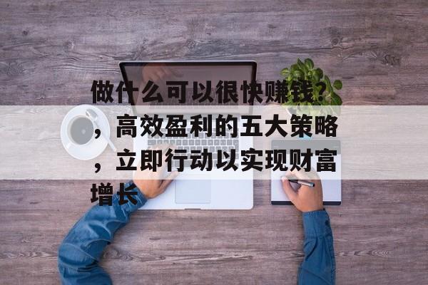 做什么可以很快赚钱?,高效盈利的五大策略,立即行动以实现财富增长 做什么可以很快赚钱?,高效盈利的五大策略,立即行动以实现财富增长