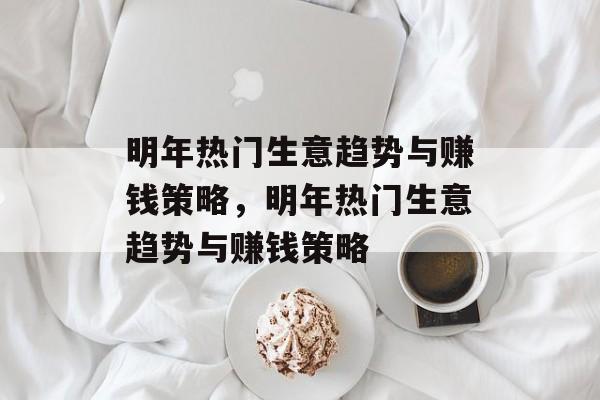 明年热门生意趋势与赚钱策略，明年热门生意趋势与赚钱策略