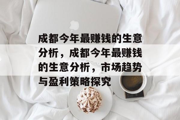 成都今年最赚钱的生意分析,成都今年最赚钱的生意分析,市场趋势与盈利策略探究 成都今年最赚钱的生意分析,成都今年最赚钱的生意分析,市场趋势与盈利策略探究