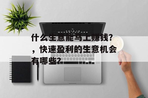什么生意能马上赚钱?,快速盈利的生意机会有哪些? 什么生意能马上赚钱?,快速盈利的生意机会有哪些?