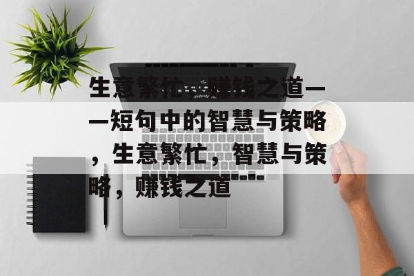 生意繁忙,赚钱之道——短句中的智慧与策略,生意繁忙,智慧与策略,赚钱之道 生意繁忙,赚钱之道——短句中的智慧与策略,生意繁忙,智慧与策略,赚钱之道