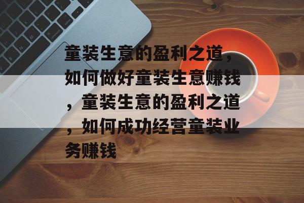童装生意的盈利之道，如何做好童装生意赚钱，童装生意的盈利之道，如何成功经营童装业务赚钱