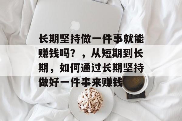 长期坚持做一件事就能赚钱吗？，从短期到长期，如何通过长期坚持做好一件事来赚钱