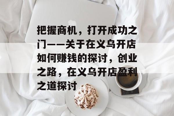 把握商机,打开成功之门——关于在义乌开店如何赚钱的探讨,创业之路,在义乌开店盈利之道探讨 把握商机,打开成功之门——关于在义乌开店如何赚钱的探讨,创业之路,在义乌开店盈利之道探讨