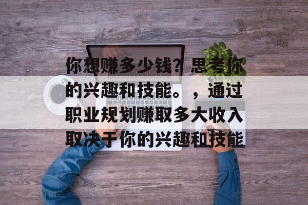你想赚多少钱?思考你的兴趣和技能。,通过职业规划赚取多大收入取决于你的兴趣和技能 你想赚多少钱?思考你的兴趣和技能。,通过职业规划赚取多大收入取决于你的兴趣和技能