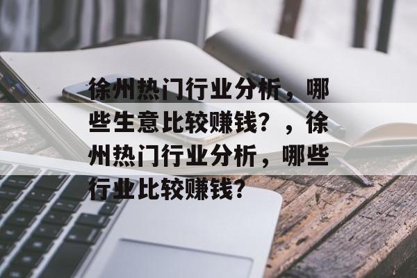 徐州热门行业分析,哪些生意比较赚钱?,徐州热门行业分析,哪些行业比较赚钱? 徐州热门行业分析,哪些生意比较赚钱?,徐州热门行业分析,哪些行业比较赚钱?
