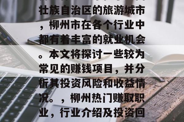 柳州作为一个位于广西壮族自治区的旅游城市,柳州市在各个行业中都有着丰富的就业机会。本文将探讨一些较为常见的赚钱项目,并分析其投资风险和收益情况。,柳州热门赚取职业,行业介绍及投资回报分析 柳州作为一个位于广西壮族自治区的旅游城市,柳州市在各个行业中都有着丰富的就业机会。本文将探讨一些较为常见的赚钱项目,并分析其投资风险和收益情况。,柳州热门赚取职业,行业介绍及投资回报分析