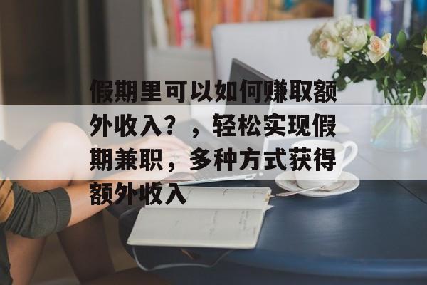 假期里可以如何赚取额外收入?,轻松实现假期兼职,多种方式获得额外收入 假期里可以如何赚取额外收入?,轻松实现假期兼职,多种方式获得额外收入