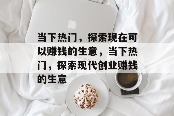 当下热门,探索现在可以赚钱的生意,当下热门,探索现代创业赚钱的生意 当下热门,探索现在可以赚钱的生意,当下热门,探索现代创业赚钱的生意