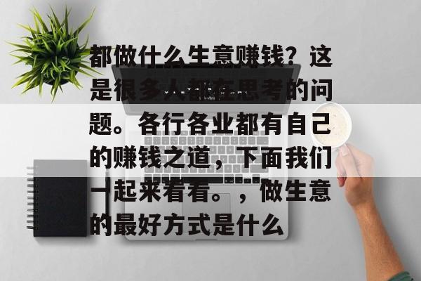 都做什么生意赚钱？这是很多人都在思考的问题。各行各业都有自己的赚钱之道，下面我们一起来看看。，做生意的最好方式是什么