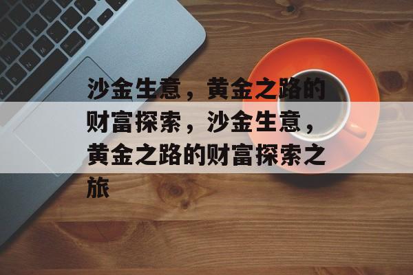 沙金生意,黄金之路的财富探索,沙金生意,黄金之路的财富探索之旅 沙金生意,黄金之路的财富探索,沙金生意,黄金之路的财富探索之旅