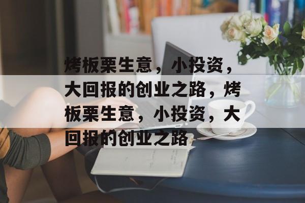 烤板栗生意，小投资，大回报的创业之路，烤板栗生意，小投资，大回报的创业之路