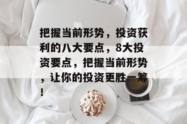 把握当前形势,投资获利的八大要点,8大投资要点,把握当前形势,让你的投资更胜一筹! 把握当前形势,投资获利的八大要点,8大投资要点,把握当前形势,让你的投资更胜一筹!