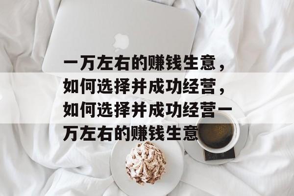 一万左右的赚钱生意,如何选择并成功经营,如何选择并成功经营一万左右的赚钱生意 一万左右的赚钱生意,如何选择并成功经营,如何选择并成功经营一万左右的赚钱生意