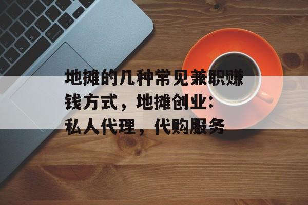 地摊的几种常见兼职赚钱方式,地摊创业: 私人代理,代购服务 地摊的几种常见兼职赚钱方式,地摊创业: 私人代理,代购服务