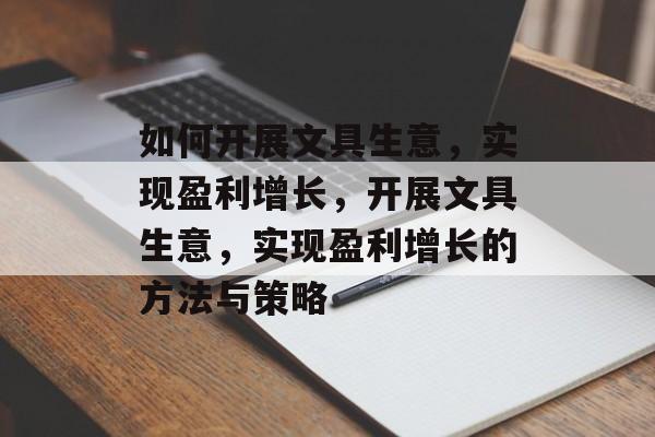 如何开展文具生意,实现盈利增长,开展文具生意,实现盈利增长的方法与策略 如何开展文具生意,实现盈利增长,开展文具生意,实现盈利增长的方法与策略
