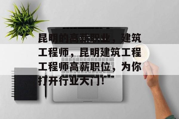 昆明的高薪职业,建筑工程师,昆明建筑工程工程师高薪职位,为你打开行业大门! 昆明的高薪职业,建筑工程师,昆明建筑工程工程师高薪职位,为你打开行业大门!